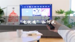 暑期小学生患“电视瘾”怎么办？怎样戒掉孩子电视瘾